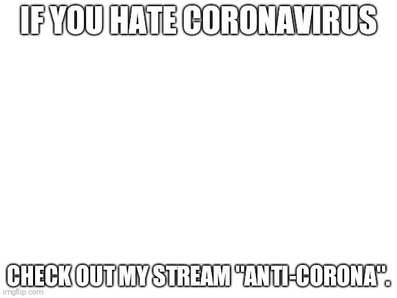 Blank White Template | IF YOU HATE CORONAVIRUS; CHECK OUT MY STREAM "ANTI-CORONA". | image tagged in blank white template,2020 sucks,covid-19 | made w/ Imgflip meme maker