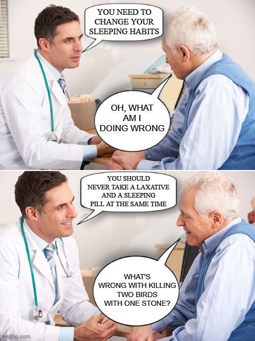 doctor news | YOU NEED TO CHANGE YOUR SLEEPING HABITS; OH, WHAT AM I DOING WRONG; YOU SHOULD NEVER TAKE A LAXATIVE AND A SLEEPING PILL AT THE SAME TIME; WHAT'S WRONG WITH KILLING TWO BIRDS WITH ONE STONE? | image tagged in doctor news | made w/ Imgflip meme maker