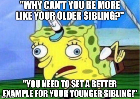 Mocking Spongebob | "WHY CAN'T YOU BE MORE LIKE YOUR OLDER SIBLING?"; "YOU NEED TO SET A BETTER EXAMPLE FOR YOUR YOUNGER SIBLING!" | image tagged in memes,mocking spongebob | made w/ Imgflip meme maker