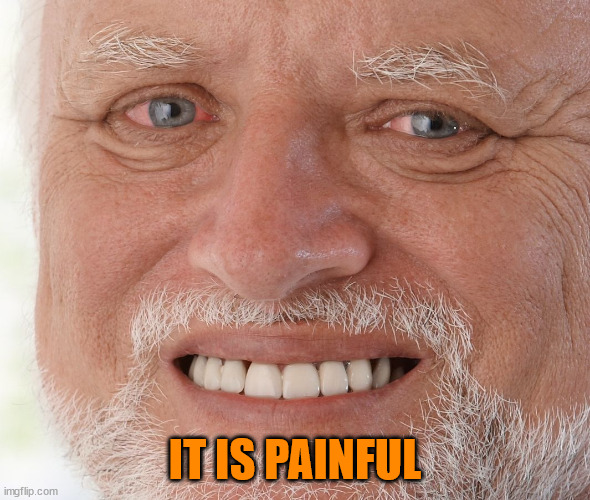 Hide the Pain Harold | IT IS PAINFUL | image tagged in hide the pain harold | made w/ Imgflip meme maker