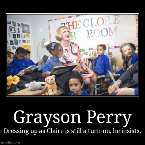 Grayson Perry | Dressing up as Claire is still a turn-on, he insists. | image tagged in funny,demotivationals | made w/ Imgflip demotivational maker