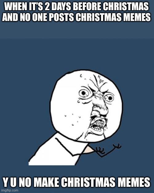 Y U No | WHEN IT’S 2 DAYS BEFORE CHRISTMAS AND NO ONE POSTS CHRISTMAS MEMES; Y U NO MAKE CHRISTMAS MEMES | image tagged in memes,y u no,christmas | made w/ Imgflip meme maker