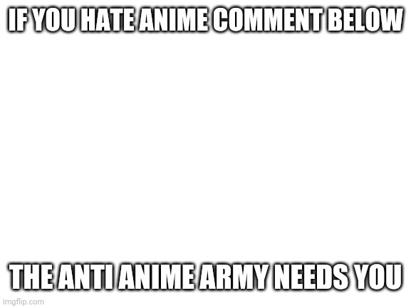 Blank White Template | IF YOU HATE ANIME COMMENT BELOW; THE ANTI ANIME ARMY NEEDS YOU | image tagged in blank white template,anti anime,anime,no anime allowed,penguin | made w/ Imgflip meme maker