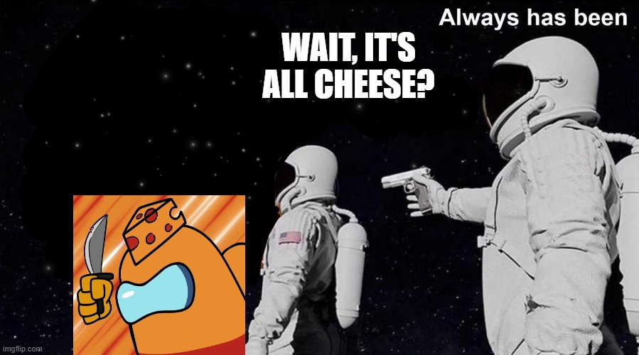 Wait, it's all cheese? | WAIT, IT'S ALL CHEESE? | image tagged in always has been | made w/ Imgflip meme maker