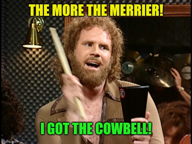 More Cowbell | THE MORE THE MERRIER! I GOT THE COWBELL! | image tagged in more cowbell | made w/ Imgflip meme maker