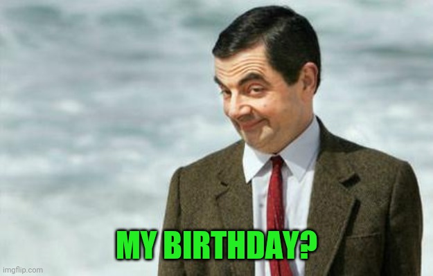 Mr. Bean Eyebrows | MY BIRTHDAY? | image tagged in mr bean eyebrows | made w/ Imgflip meme maker