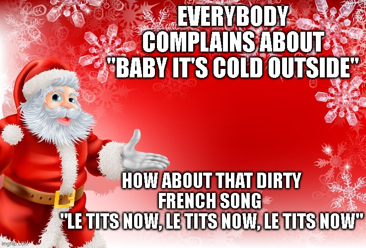 Le Tits now | EVERYBODY COMPLAINS ABOUT
"BABY IT'S COLD OUTSIDE"; HOW ABOUT THAT DIRTY FRENCH SONG 
"LE TITS NOW, LE TITS NOW, LE TITS NOW" | image tagged in christmas santa blank,holidays | made w/ Imgflip meme maker