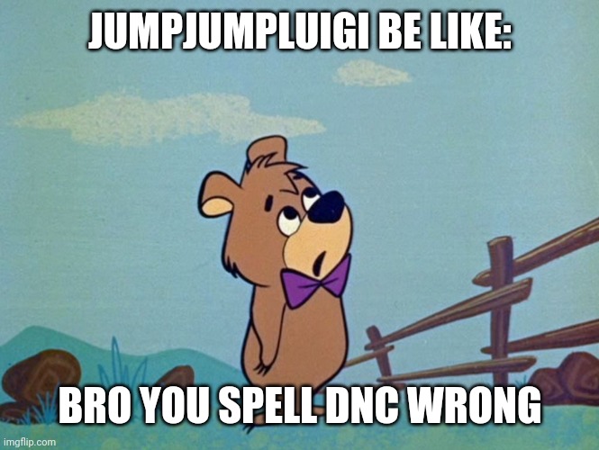 This guy needs to shut up now | JUMPJUMPLUIGI BE LIKE:; BRO YOU SPELL DNC WRONG | image tagged in boo boo bear,imgflip users | made w/ Imgflip meme maker