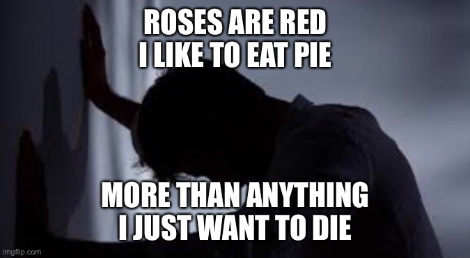ROSES ARE RED
I LIKE TO EAT PIE; MORE THAN ANYTHING
I JUST WANT TO DIE | image tagged in poetry,depression | made w/ Imgflip meme maker