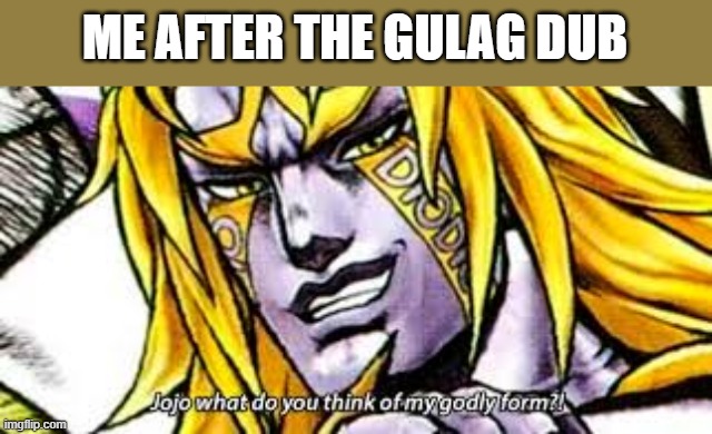 dio ultimate form | ME AFTER THE GULAG DUB | image tagged in dio ultimate form | made w/ Imgflip meme maker