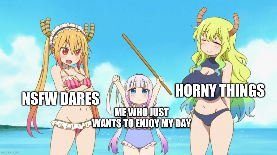 AAAAA | HORNY THINGS; NSFW DARES; ME WHO JUST WANTS TO ENJOY MY DAY | image tagged in dragon maid | made w/ Imgflip meme maker