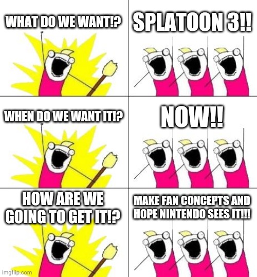 :( | WHAT DO WE WANT!? SPLATOON 3!! WHEN DO WE WANT IT!? NOW!! HOW ARE WE GOING TO GET IT!? MAKE FAN CONCEPTS AND HOPE NINTENDO SEES IT!!! | image tagged in what do we want 3,splatoon,splatoon 2 | made w/ Imgflip meme maker