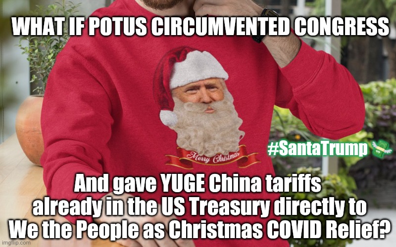 #TDS? WHO wanna Sue #SantaTrump after a Corrupted Congress failed We the People? #ChinaVirus #COVIDrelief #YUGECOVIDRELIEF !!! | WHAT IF POTUS CIRCUMVENTED CONGRESS; #SantaTrump 💸; And gave YUGE China tariffs 
already in the US Treasury directly to
We the People as Christmas COVID Relief? | image tagged in santa trump,china virus,stimulus,santa claus,we the people,the great awakening | made w/ Imgflip meme maker