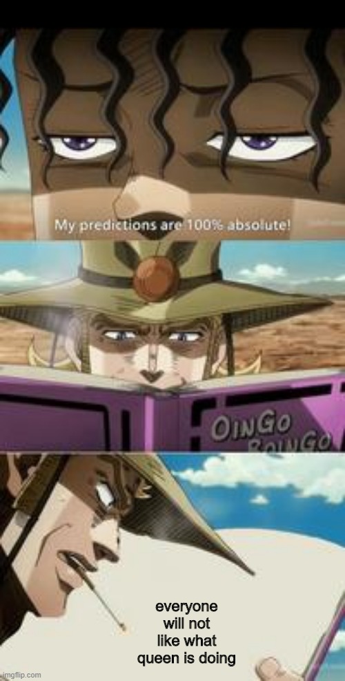 mondatta jojo 100 true feat. hol' horse | everyone will not like what queen is doing | image tagged in mondatta jojo 100 true feat hol' horse | made w/ Imgflip meme maker