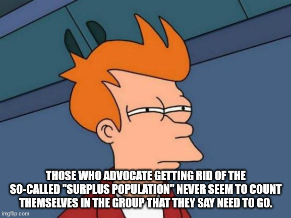Scrooge's Unanswered Question | THOSE WHO ADVOCATE GETTING RID OF THE SO-CALLED "SURPLUS POPULATION" NEVER SEEM TO COUNT THEMSELVES IN THE GROUP THAT THEY SAY NEED TO GO. | image tagged in memes,futurama fry,christmas carol,charles dickens,catholic church,gk chesterton | made w/ Imgflip meme maker