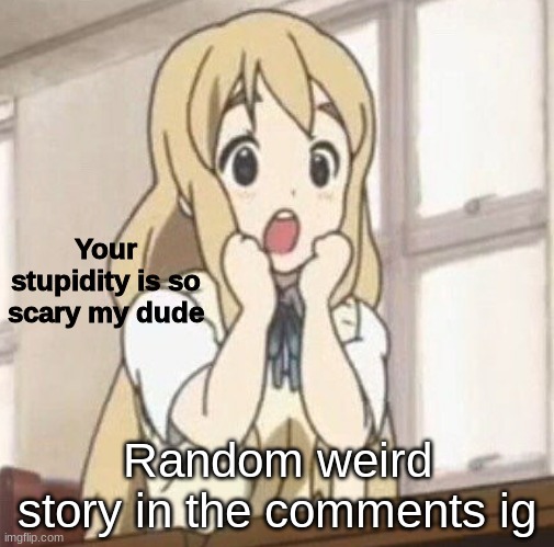 Your stupidity is so scary my dude | Random weird story in the comments ig | image tagged in your stupidity is so scary my dude | made w/ Imgflip meme maker