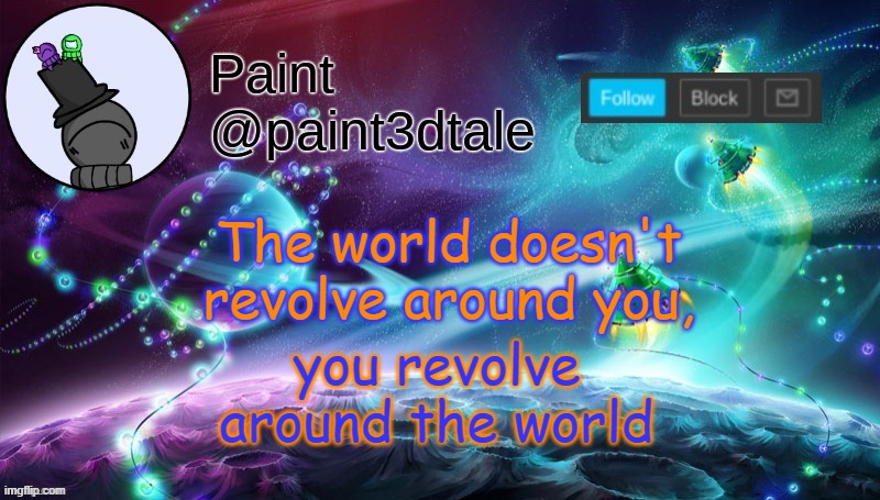 99% of the time | you revolve around the world; The world doesn't revolve around you, | image tagged in paint festive announcement | made w/ Imgflip meme maker