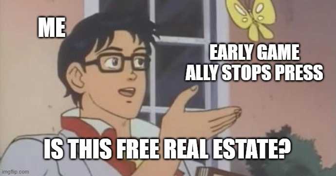 Is This a Pigeon | ME; EARLY GAME ALLY STOPS PRESS; IS THIS FREE REAL ESTATE? | image tagged in is this a pigeon,diplomacy | made w/ Imgflip meme maker