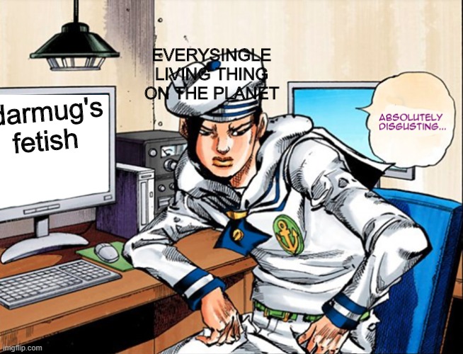 jojo absolutely disgusting | EVERYSINGLE LIVING THING ON THE PLANET; darmug's fetish | image tagged in jojo absolutely disgusting | made w/ Imgflip meme maker