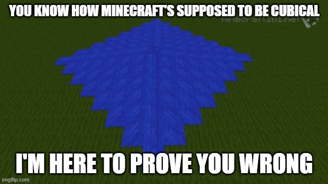 you know how Minecraft's supposed to be cubical? | YOU KNOW HOW MINECRAFT'S SUPPOSED TO BE CUBICAL; I'M HERE TO PROVE YOU WRONG | image tagged in water,minecraft | made w/ Imgflip meme maker