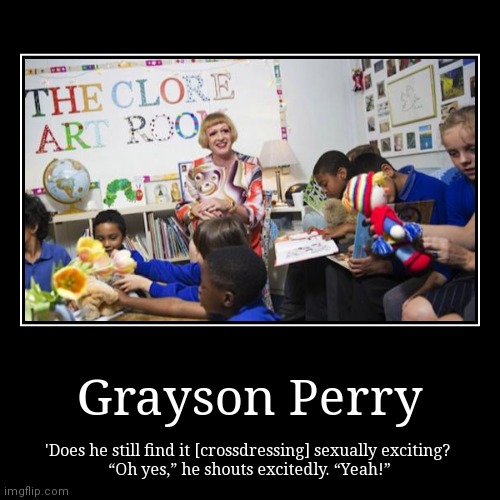 Grayson Perry | 'Does he still find it [crossdressing] sexually exciting? 
“Oh yes,” he shouts excitedly. “Yeah!” | image tagged in funny,demotivationals | made w/ Imgflip demotivational maker