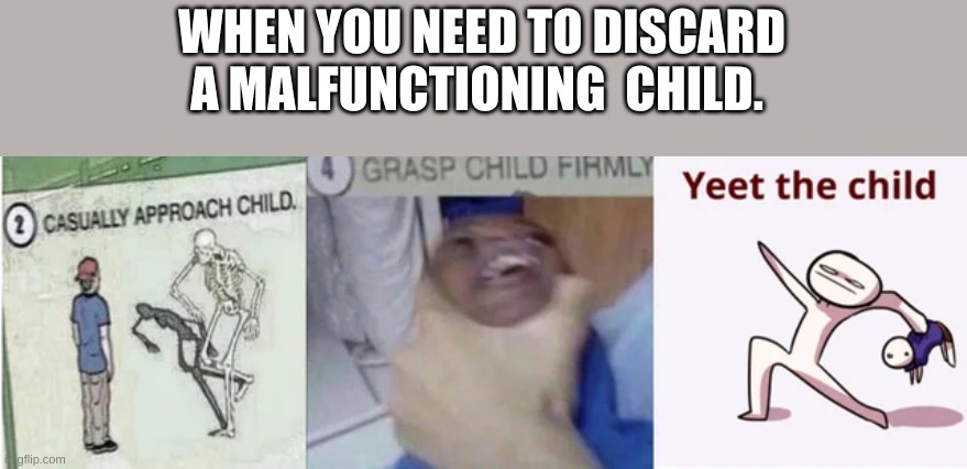 Casually Approach Child, Grasp Child Firmly, Yeet the Child | WHEN YOU NEED TO DISCARD A MALFUNCTIONING  CHILD. | image tagged in casually approach child grasp child firmly yeet the child | made w/ Imgflip meme maker