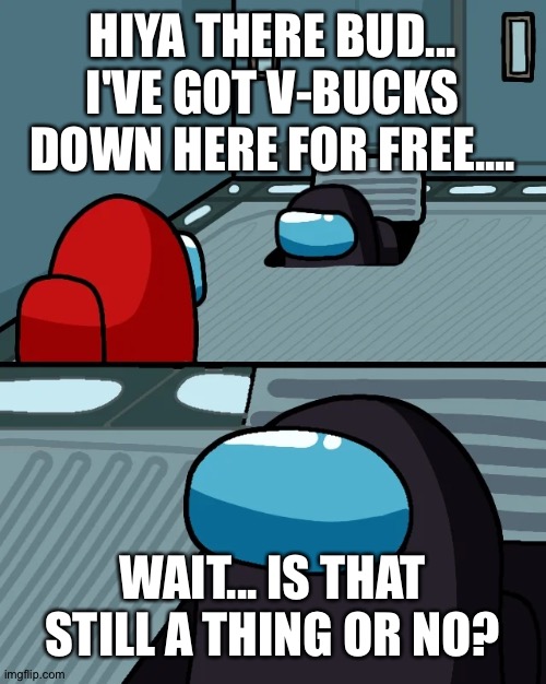 Fortnite is simp. | HIYA THERE BUD... I'VE GOT V-BUCKS DOWN HERE FOR FREE.... WAIT... IS THAT STILL A THING OR NO? | image tagged in impostor of the vent | made w/ Imgflip meme maker
