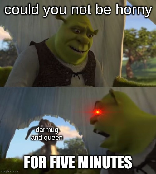 why so horneh | could you not be horny; darmug and queen; FOR FIVE MINUTES | image tagged in could you not ___ for 5 minutes,horny | made w/ Imgflip meme maker