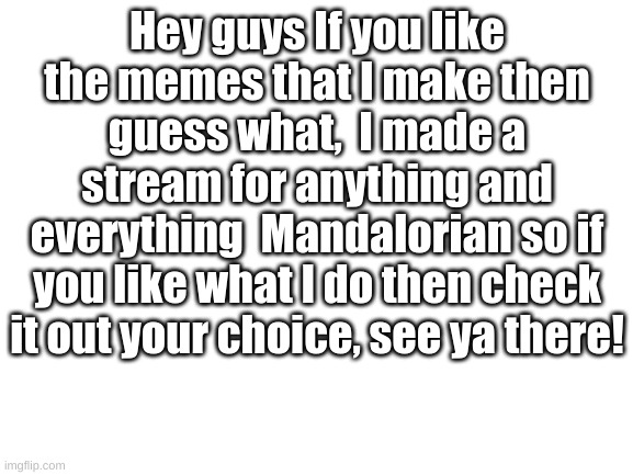 yep im one of those peeps now | Hey guys If you like the memes that I make then guess what,  I made a stream for anything and everything  Mandalorian so if you like what I do then check it out your choice, see ya there! | image tagged in blank white template | made w/ Imgflip meme maker