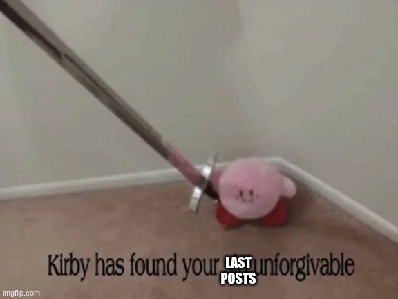 Kirby has found your sin unforgivable | LAST POSTS | image tagged in kirby has found your sin unforgivable | made w/ Imgflip meme maker