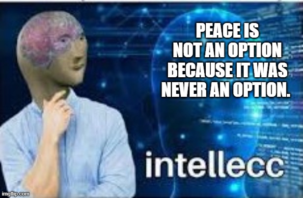 intellecc | PEACE IS NOT AN OPTION BECAUSE IT WAS NEVER AN OPTION. | image tagged in intellecc | made w/ Imgflip meme maker