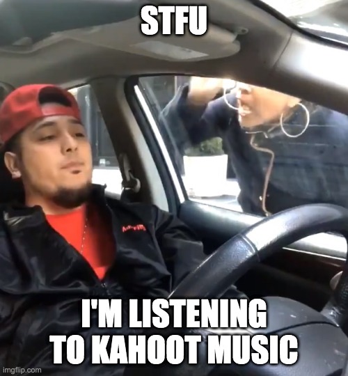 I l o v e Kahoot music | STFU; I'M LISTENING TO KAHOOT MUSIC | image tagged in stfu im listening to | made w/ Imgflip meme maker