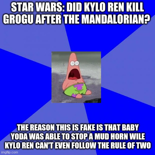 Blank Blue Background |  STAR WARS: DID KYLO REN KILL GROGU AFTER THE MANDALORIAN? THE REASON THIS IS FAKE IS THAT BABY YODA WAS ABLE TO STOP A MUD HORN WILE KYLO REN CAN'T EVEN FOLLOW THE RULE OF TWO | image tagged in memes,blank blue background | made w/ Imgflip meme maker