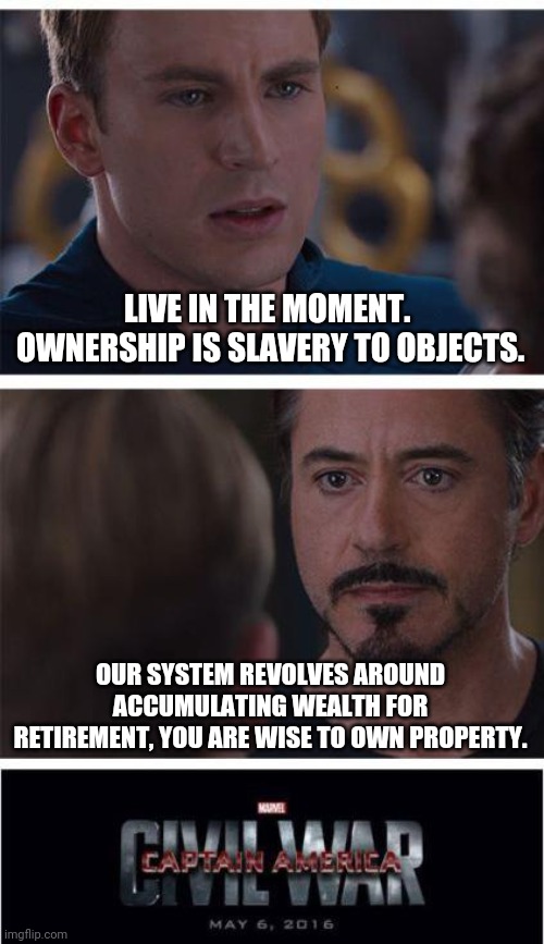 Marvel Civil War 1 Meme | LIVE IN THE MOMENT.  OWNERSHIP IS SLAVERY TO OBJECTS. OUR SYSTEM REVOLVES AROUND ACCUMULATING WEALTH FOR RETIREMENT, YOU ARE WISE TO OWN PRO | image tagged in memes,marvel civil war 1 | made w/ Imgflip meme maker
