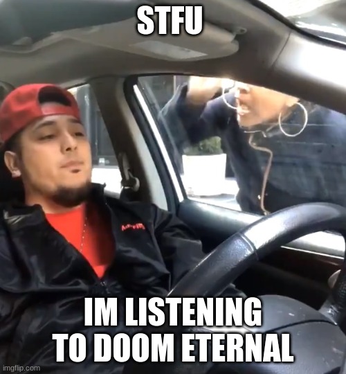 is good | STFU; IM LISTENING TO DOOM ETERNAL | image tagged in stfu im listening to,doom | made w/ Imgflip meme maker