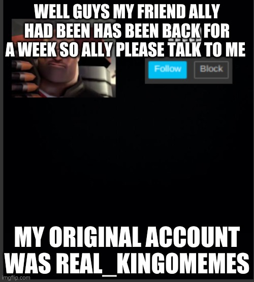 WELL GUYS MY FRIEND ALLY HAD BEEN HAS BEEN BACK FOR A WEEK SO ALLY PLEASE TALK TO ME; MY ORIGINAL ACCOUNT WAS REAL_KINGOMEMES | image tagged in festive's new announcement | made w/ Imgflip meme maker