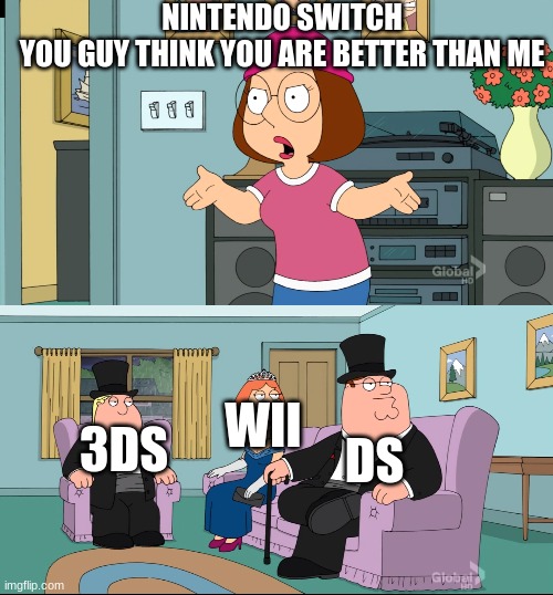 Meg Family Guy Better than me | NINTENDO SWITCH
YOU GUY THINK YOU ARE BETTER THAN ME; 3DS; DS; WII | image tagged in meg family guy better than me | made w/ Imgflip meme maker