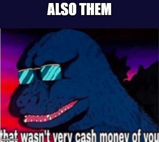 That wasn't very cash money of you | ALSO THEM | image tagged in that wasn't very cash money of you | made w/ Imgflip meme maker