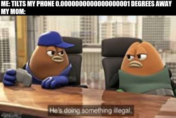 killer bean | ME: TILTS MY PHONE 0.0000000000000000001 DEGREES AWAY
MY MOM: | image tagged in killer bean | made w/ Imgflip meme maker