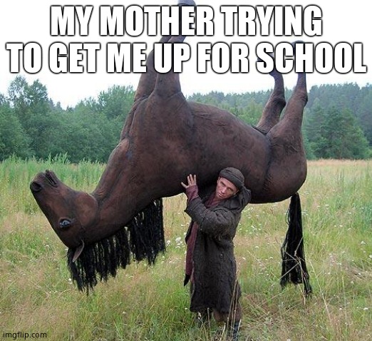 HORSE_GUY | MY MOTHER TRYING TO GET ME UP FOR SCHOOL | image tagged in horse_guy | made w/ Imgflip meme maker