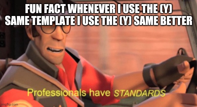 Idk I'm bored | FUN FACT WHENEVER I USE THE (Y) SAME TEMPLATE I USE THE (Y) SAME BETTER | image tagged in professionals have standards | made w/ Imgflip meme maker