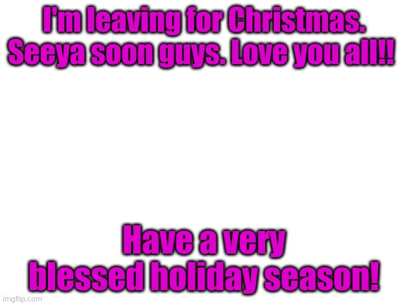 Blank White Template | I'm leaving for Christmas. Seeya soon guys. Love you all!! Have a very blessed holiday season! | image tagged in blank white template | made w/ Imgflip meme maker