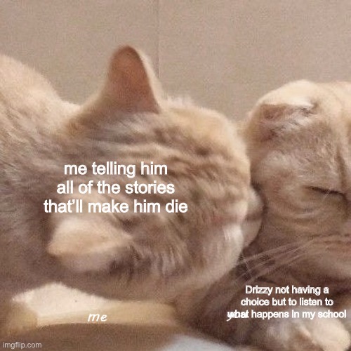 me telling him all of the stories that’ll make him die; Drizzy not having a choice but to listen to what happens in my school | made w/ Imgflip meme maker