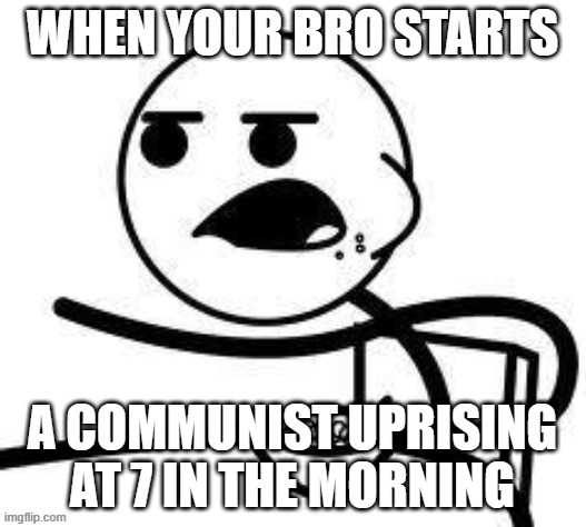 im concerned bruh | WHEN YOUR BRO STARTS; A COMMUNIST UPRISING AT 7 IN THE MORNING | image tagged in weird stuff | made w/ Imgflip meme maker