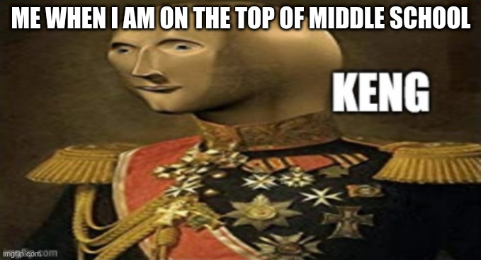 Meme man keng | ME WHEN I AM ON THE TOP OF MIDDLE SCHOOL | image tagged in meme man keng | made w/ Imgflip meme maker