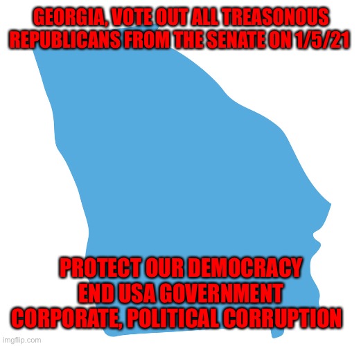 Blue georgia | GEORGIA, VOTE OUT ALL TREASONOUS REPUBLICANS FROM THE SENATE ON 1/5/21; PROTECT OUR DEMOCRACY END USA GOVERNMENT CORPORATE, POLITICAL CORRUPTION | image tagged in blue georgia | made w/ Imgflip meme maker