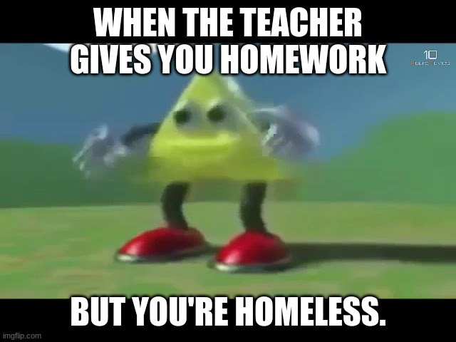 WHEN THE TEACHER GIVES YOU HOMEWORK BUT YOU'RE HOMELESS. | made w/ Imgflip meme maker