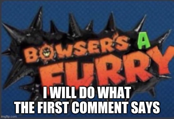 EEEEEEEEEEEEEEEEEE | I WILL DO WHAT THE FIRST COMMENT SAYS | image tagged in bowser's a furry | made w/ Imgflip meme maker