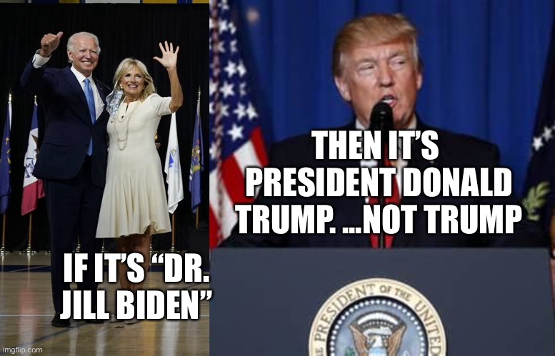 It’s President Trump | THEN IT’S  PRESIDENT DONALD TRUMP. ...NOT TRUMP; IF IT’S “DR. JILL BIDEN” | image tagged in president trump | made w/ Imgflip meme maker