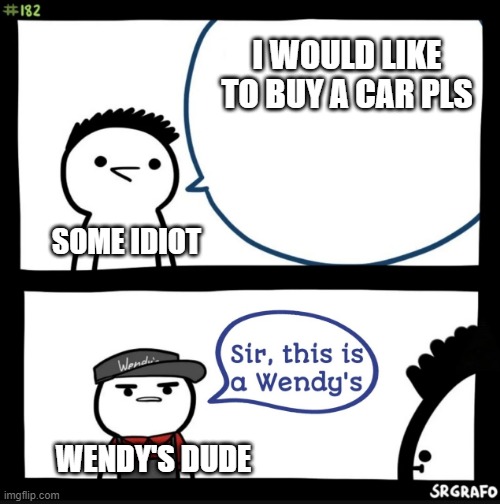 sir this is a wendys | I WOULD LIKE TO BUY A CAR PLS; SOME IDIOT; WENDY'S DUDE | image tagged in sir this is a wendys | made w/ Imgflip meme maker